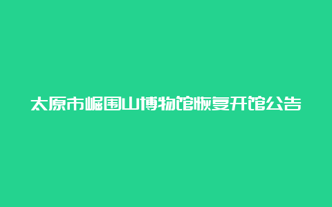 太原市崛围山博物馆恢复开馆公告