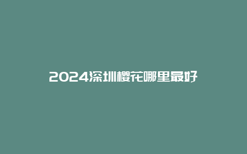 2024深圳樱花哪里最好