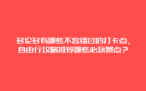 多伦多有哪些不容错过的打卡点，自由行攻略推荐哪些必玩景点？