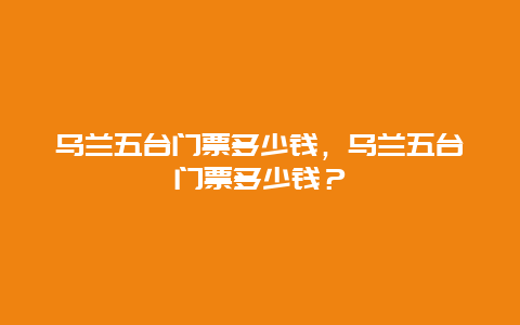 乌兰五台门票多少钱，乌兰五台门票多少钱？