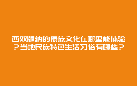 西双版纳的傣族文化在哪里能体验？当地民族特色生活习俗有哪些？