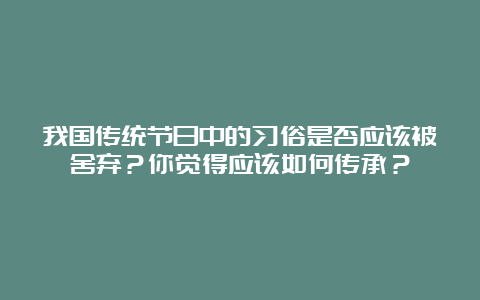 我国传统节日中的习俗是否应该被舍弃？你觉得应该如何传承？