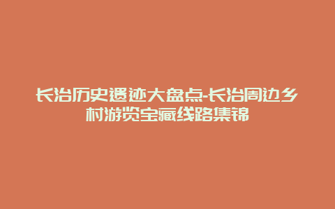 长治历史遗迹大盘点-长治周边乡村游览宝藏线路集锦