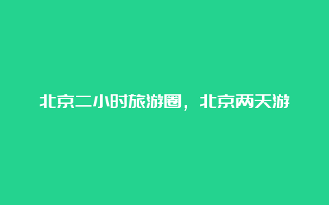 北京二小时旅游圈，北京两天游