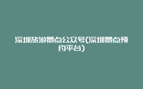 深圳旅游景点公众号(深圳景点预约平台)