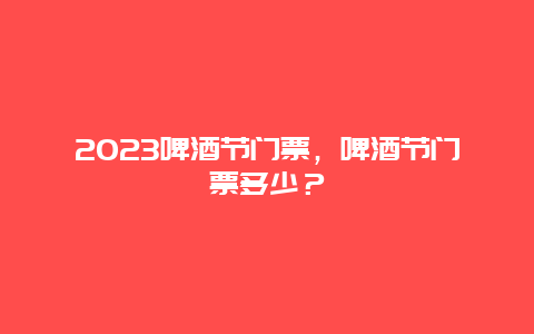 2024啤酒节门票，啤酒节门票多少？