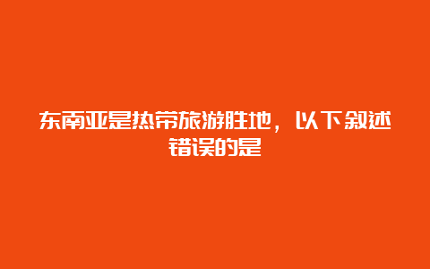 东南亚是热带旅游胜地，以下叙述错误的是