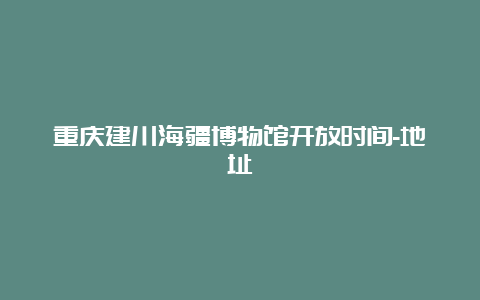 重庆建川海疆博物馆开放时间-地址