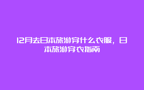 12月去日本旅游穿什么衣服，日本旅游穿衣指南