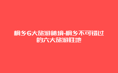 桐乡6大旅游秘境-桐乡不可错过的六大旅游胜地