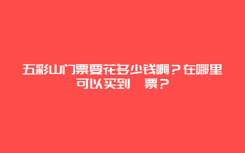 五彩山门票要花多少钱啊？在哪里可以买到門票？