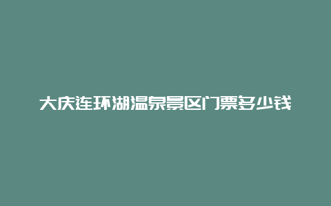 大庆连环湖温泉景区门票多少钱