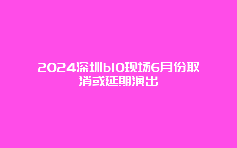 2024深圳b10现场6月份取消或延期演出