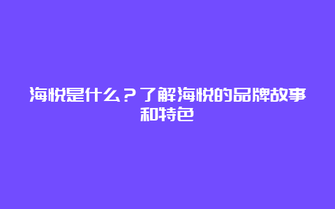 海悦是什么？了解海悦的品牌故事和特色