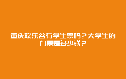 重庆欢乐谷有学生票吗？大学生的门票是多少钱？