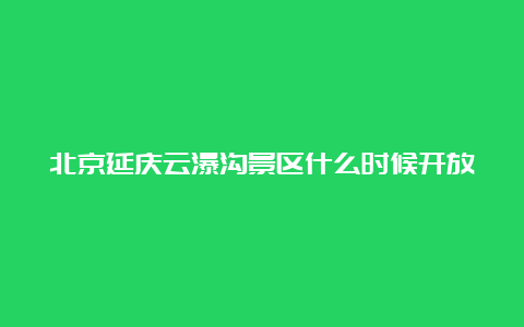 北京延庆云瀑沟景区什么时候开放