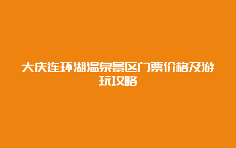 大庆连环湖温泉景区门票价格及游玩攻略