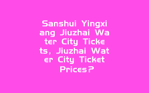 Sanshui Yingxiang Jiuzhai Water City Tickets，Jiuzhai Water City Ticket Prices？