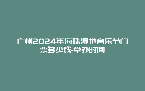 广州2024年海珠湿地音乐节门票多少钱-举办时间