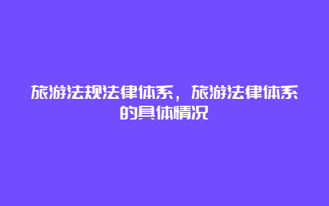 旅游法规法律体系，旅游法律体系的具体情况