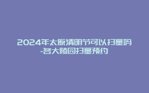 2024年太原清明节可以扫墓吗-各大陵园扫墓预约