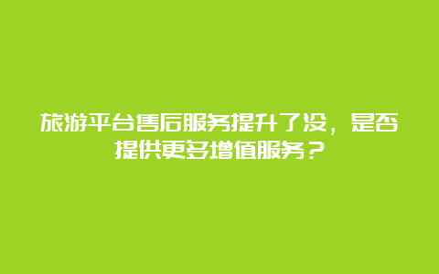 旅游平台售后服务提升了没，是否提供更多增值服务？