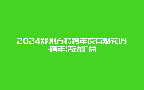 2024郑州方特跨年夜有烟花吗-跨年活动汇总