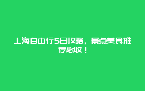 上海自由行5日攻略，景点美食推荐必收！