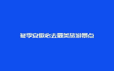 冬季安徽必去最美旅游景点