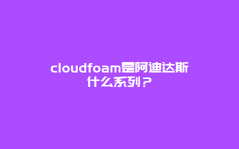 cloudfoam是阿迪达斯什么系列？