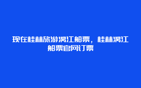 现在桂林旅游漓江船票，桂林漓江船票官网订票