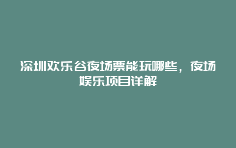 深圳欢乐谷夜场票能玩哪些，夜场娱乐项目详解