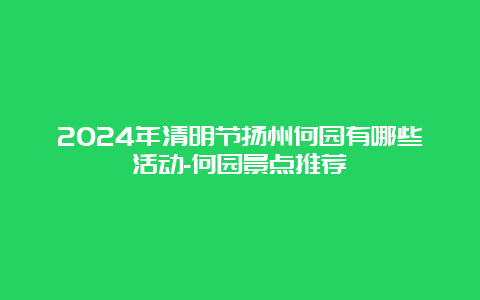 2024年清明节扬州何园有哪些活动-何园景点推荐