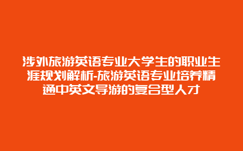 涉外旅游英语专业大学生的职业生涯规划解析-旅游英语专业培养精通中英文导游的复合型人才