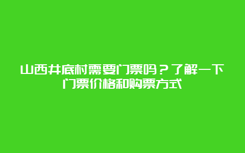 山西井底村需要门票吗？了解一下门票价格和购票方式