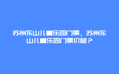 苏州东山儿童乐园门票，苏州东山儿童乐园门票价格？