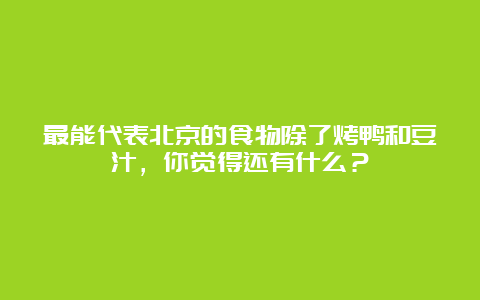 最能代表北京的食物除了烤鸭和豆汁，你觉得还有什么？