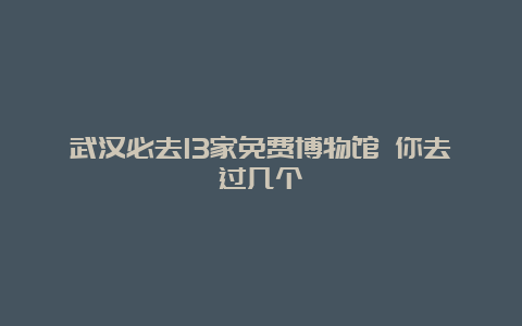 武汉必去13家免费博物馆 你去过几个