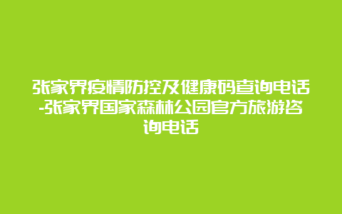 张家界疫情防控及健康码查询电话-张家界国家森林公园官方旅游咨询电话