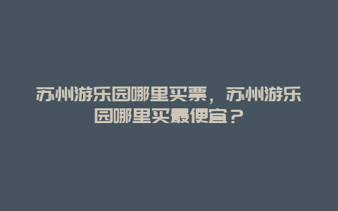 苏州游乐园哪里买票，苏州游乐园哪里买最便宜？