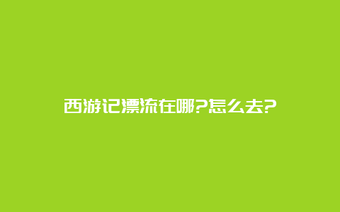 西游记漂流在哪?怎么去?