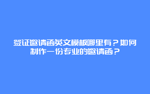 签证邀请函英文模板哪里有？如何制作一份专业的邀请函？