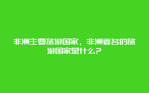 非洲主要旅游国家，非洲著名的旅游国家是什么?