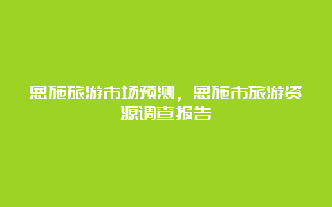 恩施旅游市场预测，恩施市旅游资源调查报告