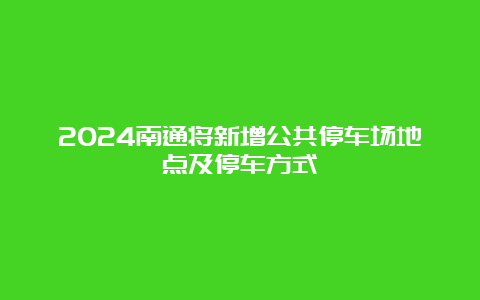 2024南通将新增公共停车场地点及停车方式