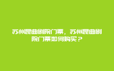 苏州昆曲剧院门票，苏州昆曲剧院门票如何购买？