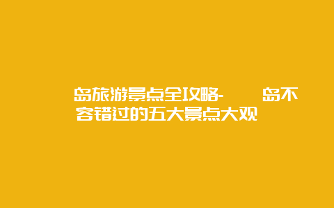 嵊泗岛旅游景点全攻略-嵊泗岛不容错过的五大景点大观