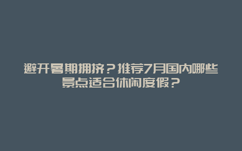 避开暑期拥挤？推荐7月国内哪些景点适合休闲度假？