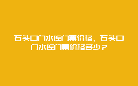 石头口门水库门票价格，石头口门水库门票价格多少？