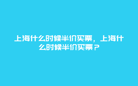 上海什么时候半价买票，上海什么时候半价买票？